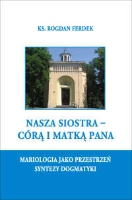 Nasza siostra - C&oacute;rą i Matką Pana : mariologia jako przestrzeń syntezy dogmatyki