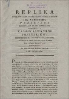 Replika W Sprawie UUrr: Instygatorow Oboyga Narodow I Ur: Woyciecha Turskiego Szambellana J.K. Mci Skarzącego, Przeciwko W. Adamowi Łodzia Xięciu Poninskiemu Podskarbiemu W. Koronnemu Oskarzonemu, i Odpowiedzi z Strony Jego na Sessyi Sądowey Dnia 6. Miesiąca Marca R. 1790. Dokonczoney, Na Dzień 13. tegoż Miesiąca z Odwołania Przypadaiąca