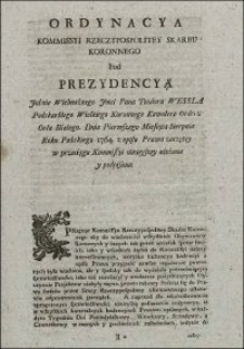 Ordynacya Kommissyi Rzeczypospolitey Skarbu Koronnego Pod Prezydencyą Jaśnie Wielmożnego Jmci Pana Teodora Wessla Podskarbiego Wielkiego Koronnego Kawalera Orderu Orła Białego. Dnia Pierwszego Miesiąca Sierpnia Roku Pańskiego 1764. z opisu Prawa zaczętey w przeciągu Kommisyi ninieyszey ułożona i podpisana