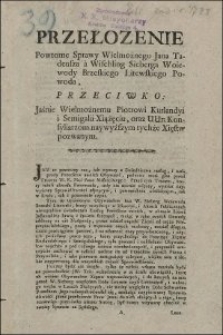 Przełozenie Powtorne Sprawy Wielmożnego Jana Tadeusza à Wischling Sieberga Woiewody Brzeskiego Litewskiego Powoda, Przeciwko: Jaśnie Wielmożnemu Piotrowi Kurlandyi i Semigalii Xiążeciu, oraz UUr: Konsyliarzom naywyższym tychże Xięstw pozwanym