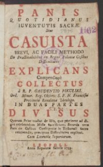 Panis Quotidianus Iuventutis Sacrae Sive Casuista Brevi, Ac Facili Methodo De Practicabilibus in Regno Poloniae Casibus Difficultates Explicans, Compendiose Collectus a R.P. Gaudentio Pikulski [...] In Duas Partes Divisus [...] [Ed. B]