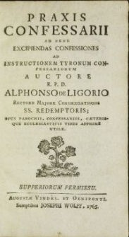 Praxis confessarii ab bene excipiendas confessiones : ad instructionem tyronum confessariorum / Auctore R. P. D. Alphonso de Ligorio Rectore Majore Congregationis SS. Redemptoris \; Opus parochis, confessariis [...] apprime utile