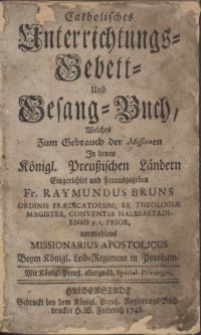 Catholisches Unterrichtungs- Gebett- und Gesang-Buch, Welches zum Gebrauch Der Missionen In denen Königl. Preußischen Ländern Eingerichtet und herausgegeben Fr. Raymundus Bruns, Ordinis Praedicatorum [...] vormahlens Missionarius Apostolicus [...] in Potsdam