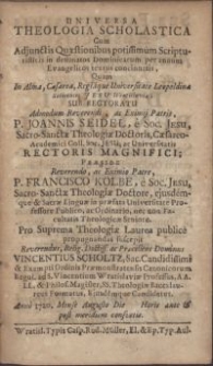 Universa theologia scholastica Cum Adjunctis Quaestionibus potissimum Scripturisticis in destinatos Dominicarum per annum Evangelicos textus concinnatis, Quam In [...] Universitate Leopoldina Societatis Jesu Wratislaviae [...] Praeside [...] P. Francisco Kolbe, e Soc. Jesu [...] Pro Suprema Theologiae Laurea publice propugnandas suscepit [...] Vincentius Scholtz [...] Ordinis Praemonstratensis Canonicorum Regul. ad S. Vincentium Wratislaviae Professus [...] Anno 1720. Mense Augusto Die [-] [...]