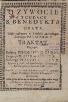 O Zywocie Y Cudach S. Benedykta Opata, Wielu zakonow w Kościele Zachodnym sławnego Patryarchy Traktat. : Przytym Swiętey Scholastyki Księni, Swiętego Maura Opata, Swiętego Placyda Opata Y M. Zywoty y cuda, od starodawnych Pisarzow po Łacinie pisane\; a teraz / na Polski ięzyk, Przez W. X. Stanisława Szczygielskiego [...] przełożone