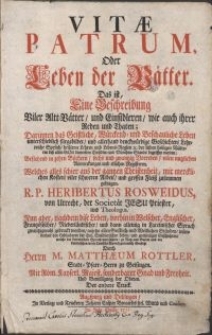 Vitae Patrum = Oder Leben der Vätter : Das ist, Eine Beschreibung Viler Altt-Vätter, und Einsidleren, wie auch ihrer Reden und Thaten [...] Bestehend in zehen Büchern, sechs und zwantzig Vorreden, vilen nutzlichen Anmerckungen und etlichen Registeren. Welches alles schier aus der gantzen Christenheit [...] zusammen getragen / R.P. Heribertus Rosweidus [...] \; Nun aber [...] in die Teutsche Sprach getreulich übersetzt Durch Herrn M. Matthaeum Rottler [...]