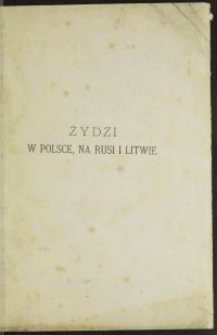 Żydzi w Polsce, na Rusi i Litwie : czyli opowieść historyczna o przybyciu do pomienionych krajów dziatwy Izraela - i o powodzeniu jej tamże w przestworze VIII-XVIII wieku, którą jako czwarty dodatek do historyi prawodawstw słowiańskich drukiem ogłosił