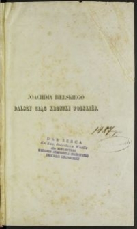 Joachima Bielskiego dalszy ciąg kroniki Polskiéj zawierającéj dzieje od 1587 do 1598 r. / w rekopiśmie odkrył i do druku podał oraz spis żywota i prac Marcina ojca i Joachima syna Bielskich napisał i przyłączył F. M. Sobieszczański