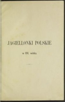 Jagiellonki polskie w XVI wieku : obrazy rodziny i dworu Zygmunta I i Zygmunta Augusta Królów Polskich. T. 1