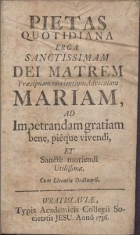 Pietas Quotidiana Erga Sanctissimam Dei Matrem Præcipuam morientium Advocatam Mariam : Ad Impetrandam gratiam bene, pieque vivendi, Et Sancte moriendi Utilissima