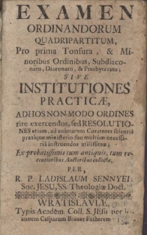 Examen Ordinandorum Quadripartitum, Pro prima Tonsura, & Minoribus Ordinibus, Subdiaconatu, Diaconatu, & Presbyteratu; Sive Institutiones Practicæ, Ad Hos Non Modo Ordines rite exercendos, sed Resolutiones etiam, ad animarum Curatores scientia praxique ministerio suo multum necessaria instruendos utilissimae