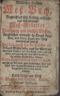 Weltlicher Leuthen Meß-Buch : Begreiffend sehr kräftig, andächtige und hertzliche Meß-Gebetter Von zwey und funftzig Messen, dergleichen niemahl in Druck kommen, und deren Kraft und Nutz unerschätzlich groß ist. Auf daß, gleich wie die Priester allerhand Messen lesen, auch die Weltliche allerhand Messen (auf ihre Weiß) lesen [...] können. Diesen Meß-Gebettern seynd allerhand andächtige Gebetter zum sonderlichen Heyl und Trost [...] beygefüget