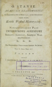 O stanie Akademii Krakowskiey od założenia jey w roku 1347, aż do teraźnieyszego czasu krótki wykład historyczny : nayjaśnieyszemu Panu Fryderykowi Augustowi Królowi Saskiemu, Xiążęciu Warszawskiemu &c. &c. &c. na posiedzeniu publicznem Szkoły Główney dnia 10. maja roku 1810 podany