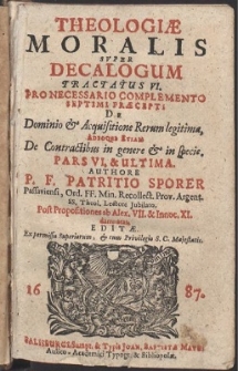 Theologiæ Moralis Svper Decalogum Tractatus VI. Pro Necessario Complemento Septimi Præcepti De Dominio & Acquisitione Rerum legitima, Adeoque Etiam De Contractibus in genere & in specie. Pars VI. & Ultima