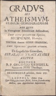 Gradvs ad atheismvm : Primum genus graduum per quos In Voraginem Atheisticam descenditur, Sunt certae peccatornm [!] Species. Secundum, Haereses. Tertium demum genus graduum, Sunt Opiniones quaedam erroneae. De singulis his Generibus, separatis tractatibus agitur / Auctore R. P. Georgio Gengell Societatis Jesu Theologo