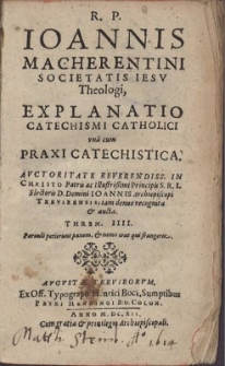 R. P. Ioannis Macherentini ... Explanatio Catechismi Catholici : vna cum Praxi Catechistica, Avctoritate ... Ioannis Archiepiscopi Trevirensis; iam denuo recognita & aucta