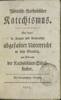 Römisch-Katholischer Katechismus. Oder kurzer, in Fragen und Antworten abgefaßter Unterricht in dem Glauben, zum Gebrauche der Katholischen Schulkinder