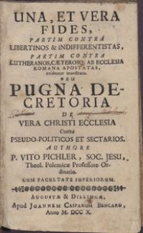 Una, et vera fides, partim contra libertinos & indifferentistas, partim contra lutheranos, caeterosq[ue] ab Ecclesia Romana apostatas, evidenter monstrata. Seu pugna decretoria de vera Christi Ecclesia Contra pseudo-politicos et sectarios / Authore P. Vito Pichler, Soc. Jesu [...] [Joannes Baptista Bencard Defendens]