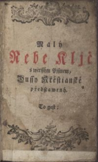 Malý Nebe Kljč Na dwanácte Djlů rozdělený\; Aneb: Nábožné Modlitby K Wyswobozenj Dussý z Očjstce welmi prospěssné, w kteryžto Gak Rannj, tak y Wečernj při Mssy a Nesspořjch, k Spowědi [...] gakož y také k Negswětěgssý Swátosti Oltářnj, k Nerozdjlné Trogicy Sw. ku Krystu Pánu [...] k Matce Božj, a rozličným Swatým, w obecnjch Potřebách, a Důležitostech [...] mocné se wynacházegicý. Pro Osobu Ženskau Ku Potešsenj na Switlo wydaný