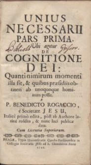 Unius necessarii pars prima : Vbi agitur de cognitione Dei: Quanti nimirum momenti illa sit, & quibus praesidiis obtineri ab unoquoque hominum possit / A P. Benedicto Rogaccio, e Societate Jesu, Italice primo edita, post ab Authore latine reddita, & nunc luci publicae data