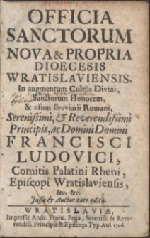 Officia Sanctorum nova & [et] propria Dioecesis Wratislaviensis : In augmentum Cultus Divini, Sanctorum Honorem, & usum Breviarii Romani [...] Francisci Ludovici, Comitis Palatini Rheni, Episcopi Wratislaviensis [...] Jussu & Auctoritate edita