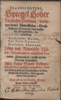 Joannis Boteri Spiegel Hoher Fürstlicher Personen, darinnen dreyer Fürtrefflicher [...] Potentaten vnd [...] Kriegshelden, benambtlich Alexandri Magni, Cai Julii Caesaris, Scipionis Africani Leben vnd Ritterliche Thaten, Nebenst andern [...] Tractaten [...] : Allen Hohen Stands Personen [...] vorgestellet [...] / aus Italiänischer in Teutsche sprach vbergesetzet [...]