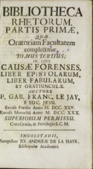 Bibliotheca rhetorum. Partis primae, quae Oratoriam Facultatem complectitur, tomus tertius, In quo causae forenses, liber epistolarum, liber fabularum et oratiunculae / auctore P. Gab. Franc. Le Jay e Soc. Jesu