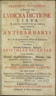 Francisci Vavassoris e Societate Iesu De lvdicra dictione liber, In quo tota iocandi ratio ex veterum scriptis aestimatur. Eiusdem Antibarbarvs seu de vi & vsu quorundam verborum Latinorum Observationes. Accedunt Ioannis Ludouici Balzacii Epistolae selectae [...] / Recensuit, variisque notis illustrauit Ioannes Erhardvs Kappivs [...]