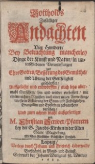 Gottholds Zufälliger Andachten Vier Hundert : Bey Betrachtung mancherley Dinge der Kunst und Natur in unterschiedenen Veranlassungen zu Ehre Gottes, Besserung deß Gemüths, und Ubung der Gottseligkeit geschöpffet, Auffgefasset und entworffen, auch ietzo abermahl übersehen [...] verbessert [...] Und zum achten mahl außgefertiget / von M. Christian Scriver [...]