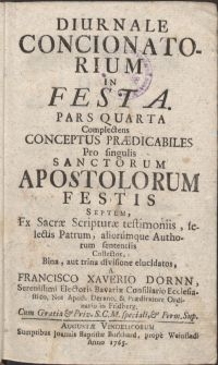 Diurnale concionatorium in festa. Pars quarta, Complectens conceptus praedicabiles Pro singulis sanctorum apostolorum festis Septem, Ex Sacrae Scripturae testimoniis, selectis Patrum, aliorumque Authorum sententiis collectos [...] / a Francisco Xaverio Dornn [...]