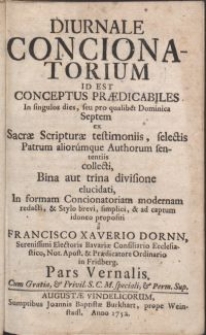 Diurnale concionatorium id est conceptus praedicabiles In singulos dies, seu pro qualibet Domicica Septem Ex Sacrae Scripturae testimoniis, selectis Patrum, aliorumque Authorum sententiis collecti [...] / a Francisco Xaverio Dornn [...]. Pars Vernalis