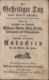 Der Geheiligte Tag eines wahren Christen : Das ist kernhafte und lehrreiche Morgen, Abend, Meß, Beicht, Communion und Vespergebether, wie auch anmuthige [...] Andachten für alle Stände und Zeiten