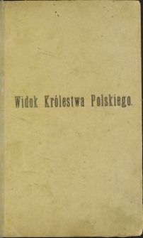 Widok Królestwa Polskiego : czyli najważniejsze wiadomości o wewnętrznych i zewnętrznych sprawach dawnéj Rzeczypospolitéj / napisane po raz pierwszy przez Jana Bielskiego \; ponownie wyd. przez L. R. T. 1