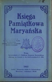 Księga Pamiątkowa Maryańska ku czci pięćdziesięciolecia ogłoszenia dogmatu o Niepokalanem Poczęciu Najświętszej Maryi Panny : Wstęp. Sprawozdanie z I. Polskiego Kongresu Maryańskiego odbytego we Lwowie w dn. 28-30 września R. P. 1904. T. 1, Księga Pamiątkowa Maryańska ku czci pięćdziesięciolecia ogłoszenia dogmatu o Niepokalanem Poczęciu Najświętszej Maryi Panny / wydana staraniem Sodalicyi Maryańskich