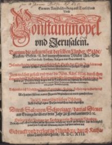 Ein newe Rey&szlig;beschreibung au&szlig; Teutschland Nach Constantinopel und Jerusalem. Darinn die Gelegenheit derselben L&auml;nder, St&auml;dt, Flecken, Geben, etc. der innwohnenten V&ouml;lcker Art, Sitten, Gebr&auml;uch [...] die jetzige ware gestalt de&szlig; H. Grabs der Stadt Jerusalem [...] Item welcher gestalt vnd was die R&ouml;m. K&auml;ys. Maj. durch jhrn Legaten dem T&uuml;rckischen K&auml;yser [...] zu Constantinopel damals &uuml;berliefern lassen [...] Mit hundert sch&ouml;nen newen Figuren [...] in III vnterschiedlichen B&uuml;chern [...] abgerissen / Durch Salomon Schweigger [...]