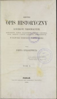 Krótki opis historyczny kościołów parochialnych, kościółków, kaplic, klasztorów, szkółek parochialnych, szpitali i innych zakładów dobroczynnych w dawnej dyecezyi poznańskiej. T. 1