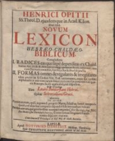 Henrici Opitii [...] Novum Lexicon Hebraeo-Chaldeo-Biblicum, complectens I. Radices easque saepe deperditas ex Chald. Samar. Syr. Arab. & Aethiopica Lingg. quantum licuit, restitutas, una cum Derivatis omnibus, suis hisce Radicibus subjunctis. II. Formas Somnes & regulares & irregulares ultra 40000. in S. Codice Vet. Test. occurrentes, atque hic ordine Alphabetico una cum earum Enucleatione Grammatica ad quaevis Praecepta facile applicabili, rite dispositas, Et sic ad modum Tam Lexici Buxtorfiani Hebraei, Quam Schreveliani Graeci, adornatum [...]