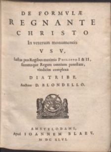 De formvlae regnante Christo In veterum monumentis vsv : Iustas pro Regibus [...] Philippo I & II, summaque Regum omnium potestate vindicias complexa diatribe / Auctore D. Blondello