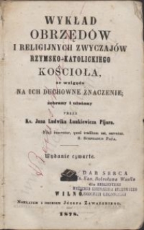 Wykład obrzędów i religijnych zwyczajów rzymsko-katolickiego Kościoła, ze wzlgędu na ich duchowne znaczenie / zebrany i ułożony przez ks. Jana Ludwika Łunkiewicza pijara