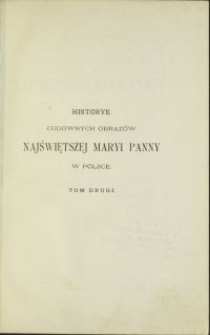 Historye cudownych obrazów Najświętszej Maryi Panny w Polsce : obejmujący obrazy dyecezyi krakowskiej, archidyecezyi lwowskiej, dyecezyi przemyskiej i tarnowskiej / zebrał Alojzy Fridrich. T. 2