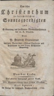 Das ächte Christenthum in katechetischen Sonntagpredigten zur Erläuterung des berühmten Normalkatechismus der K. K. Staaten / Von P. Friedrich Sturmlerner, des heil. Norbetiner-Ordens Chorherrn [...]. Von der Liebe. Des zweyten Jahrgangs zweyter Band