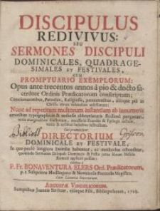 Discipulus redivivus, seu sermones discipuli dominicales, quadragesimales et festivales, cum promptuario exemplorum / Opus ante trecentos annos a [...] sacerdote Ordinis Praedicatorum conscriptum [...] \; nunc [...] notis [...] illustratum, [...] auctum [...] & utilibus Indicibus instructum, Cui praemittitur Directorium dominicale et festivale [...] collectum a P.Fr. Bonaventura Elers Ord. Praedicatorum [...]