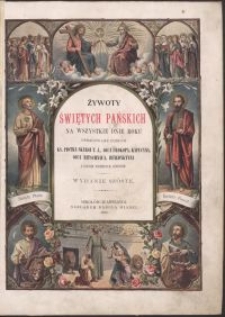 Żywoty świętych Pańskich na wszystkie dnie roku podług najwiarygodniejszych źródeł wyjętych dzieł Ojców i Doktorów Kościoła św. : z uwzględnieniem świętych Pańskich, błogosławionych i świętobliwych, których wydała ziemia polska aż do najnowszych czasów / oprac. podług księdza Piotra Skargi T. J., ojca Prokopa, kapucyna, ojca Bitschnaua, benedyktyna i innych wybitnych autorów