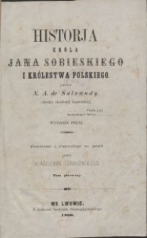 Historja króla Jana Sobieskiego i Królestwa Polskiego / N. A. de Salvandy \; tł. z fr. na pol. przez Władysława Sierakowskiego. T. 1