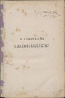 O doskonałości chrześcijańskiej / dzieło Alfonsa Rodrigueza \; z j. hisz. na fr. kilkakrotnie przeł., a teraz wg ostatniego tł. fr. przez Cruice w przekł. polskim wyd