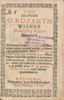 Traktat Abo Nauka O Rozanym Wiankv Naświętszey Panny Maryey : W Ktorym sie tegoż Rozanca odprawowania osobne sposoby podaią ... / Przez X. Franciszka Ariasa ... po Hiszpańsku wydany y w rozmaite ięzyki przełożony ; A teraz częścią też skrocony, częścią też rozszeżony y obiasniony, y na Polskie przez X. Symona Wysockiego ... przetłumaczony