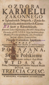 Ozdoba Karmelu Zakonnego w Splendorach Swiętych, y Życia doskonałością znacznieyszych Karmelitow y Karmelitanek : Ktoremi Zakon Nayświętszey Maryi Panny z Gory Karmelu od Eliasza naychwalebnieyszego Wodza y Proroka ufundowany, iako Firmament swoiemi iaśnieie Luminarzami. Cz. 3 / Niegdy Łacińskim Językiem Przez Nayprzewielebnieyszego Oyca Filippa od Troycy Przenayśw. Karmelitów Bossych Kongregacyi S. Eliasza Generała Pokazana, Teraz Zas Swiatu Polskiemu Na publiczny pobożnie ciekawych Dusz Widok Wydana, Roku, Chwalebnego w Ozdobie Swiętych swoich Boga 1747