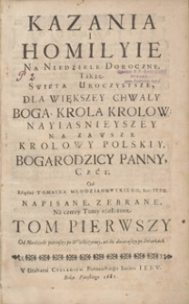 Kazania I Homilyie Na Niedziele Doroczne, Także Swięta Uroczystsze : Dla Większey Chwały Boga, Krola Krolow, Nayiasnieyszey Na Zawsze Krolowy Polskiy Boga Rodzicy Panny, Czci [...]. T. 1, Od Niedziele pierwszey po Wielkieynocy, aż do dwunastey po Swiątkach / Od Xziędza Tomasza Młodzianowskiego Soc: Iesu Napisane, Zebrane, Na cztery Tomy rozłożone