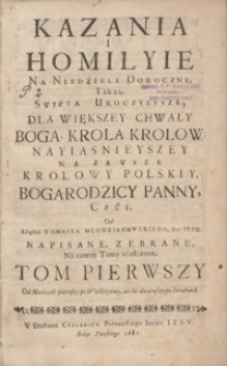 Kazania I Homilyie Na Niedziele Doroczne, Także Swięta Uroczystsze : Dla Większey Chwały Boga, Krola Krolow, Nayiasnieyszey Na Zawsze Krolowy Polskiy Boga Rodzicy Panny, Czci [...]. T. 1, Od Niedziele pierwszey po Wielkieynocy, aż do dwunastey po Swiątkach / Od Xziędza Tomasza Młodzianowskiego Soc: Iesu Napisane, Zebrane, Na cztery Tomy rozłożone