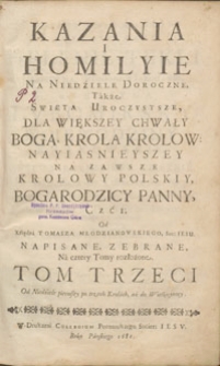 Kazania I Homilyie Na Niedziele Doroczne, Także Swięta Uroczystsze : Dla Większey Chwały Boga, Krola Krolow, Nayiasnieyszey Na Zawsze Krolowy Polskiy Bogarodzicy Panny, Czci [...]. T. 3, Od Niedziele pierwszey po trzech Krolach aż do Wielkieynocy / Od Xziędza Tomasza Młodzianowskiego Soc: Iesu Napisane, Zebrane, Na cztery Tomy rozłożone